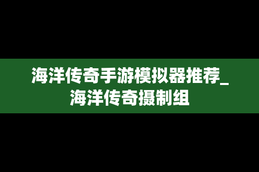 海洋传奇手游模拟器推荐_海洋传奇摄制组