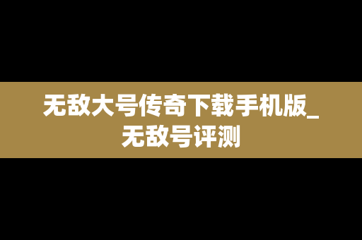 无敌大号传奇下载手机版_无敌号评测
