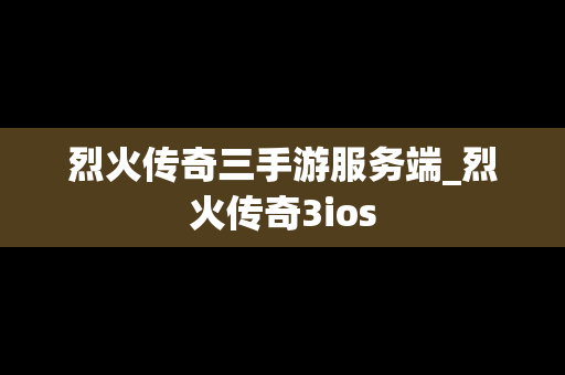 烈火传奇三手游服务端_烈火传奇3ios
