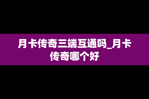 月卡传奇三端互通吗_月卡传奇哪个好