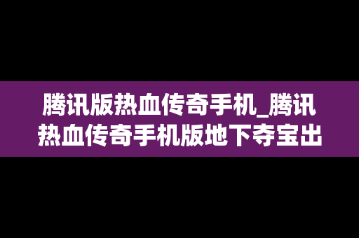 腾讯版热血传奇手机_腾讯热血传奇手机版地下夺宝出的装备能查出记录吗