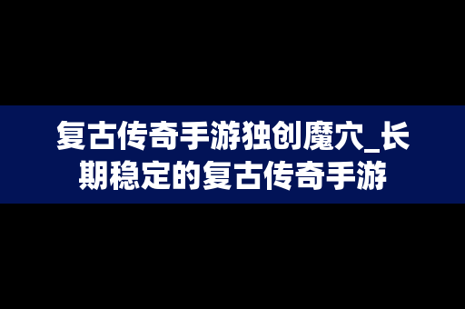 复古传奇手游独创魔穴_长期稳定的复古传奇手游