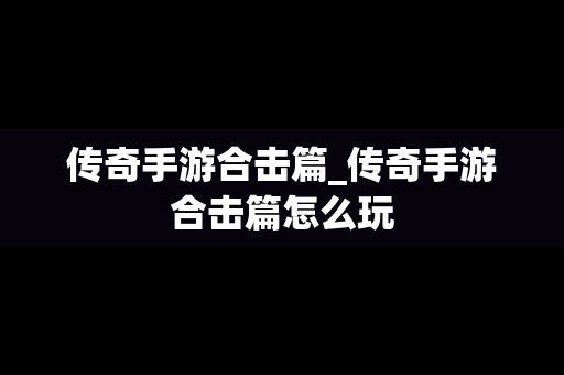 传奇手游合击篇_传奇手游合击篇怎么玩