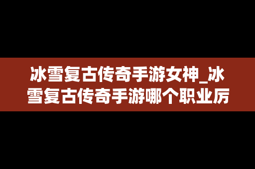 冰雪复古传奇手游女神_冰雪复古传奇手游哪个职业厉害