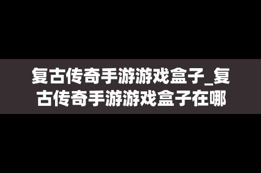 复古传奇手游游戏盒子_复古传奇手游游戏盒子在哪