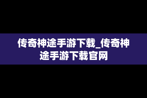 传奇神途手游下载_传奇神途手游下载官网