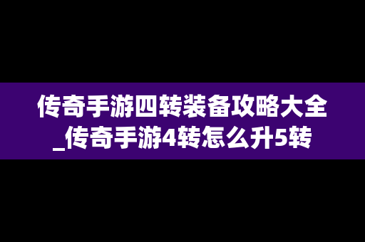 传奇手游四转装备攻略大全_传奇手游4转怎么升5转