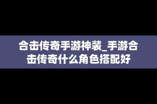 合击传奇手游神装_手游合击传奇什么角色搭配好