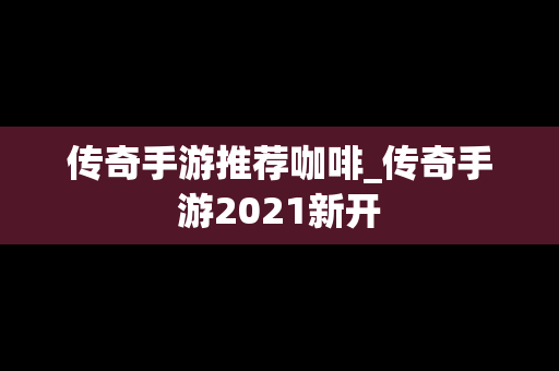 传奇手游推荐咖啡_传奇手游2021新开