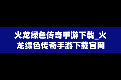 火龙绿色传奇手游下载_火龙绿色传奇手游下载官网