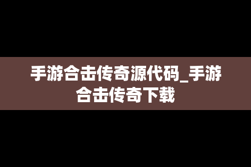 手游合击传奇源代码_手游合击传奇下载
