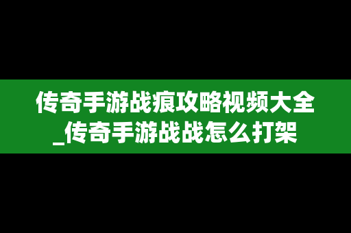 传奇手游战痕攻略视频大全_传奇手游战战怎么打架
