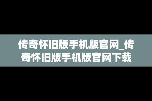 传奇怀旧版手机版官网_传奇怀旧版手机版官网下载