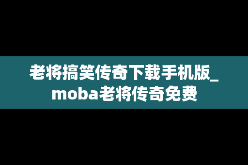 老将搞笑传奇下载手机版_moba老将传奇免费