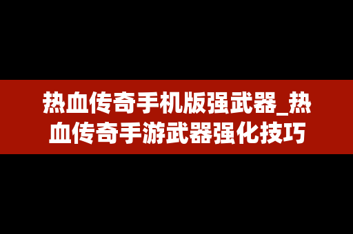 热血传奇手机版强武器_热血传奇手游武器强化技巧