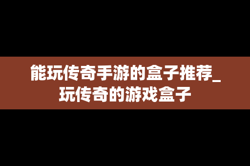 能玩传奇手游的盒子推荐_玩传奇的游戏盒子