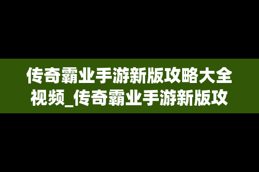 传奇霸业手游新版攻略大全视频_传奇霸业手游新版攻略大全视频下载