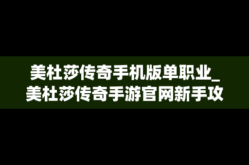 美杜莎传奇手机版单职业_美杜莎传奇手游官网新手攻略