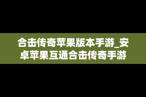 合击传奇苹果版本手游_安卓苹果互通合击传奇手游
