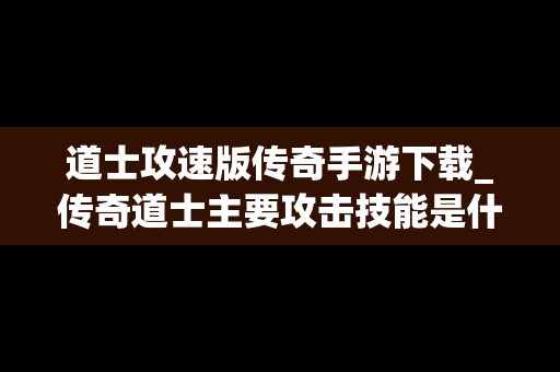 道士攻速版传奇手游下载_传奇道士主要攻击技能是什么