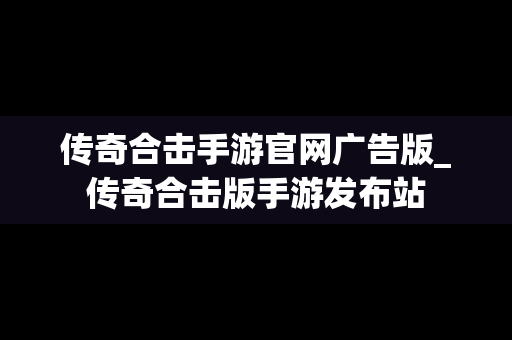 传奇合击手游官网广告版_传奇合击版手游发布站