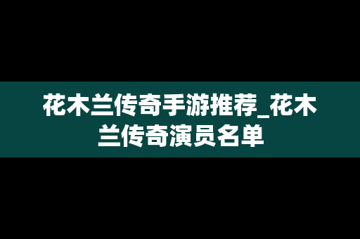 花木兰传奇手游推荐_花木兰传奇演员名单