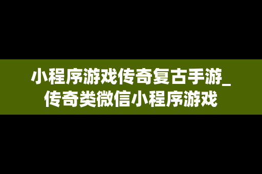 小程序游戏传奇复古手游_传奇类微信小程序游戏