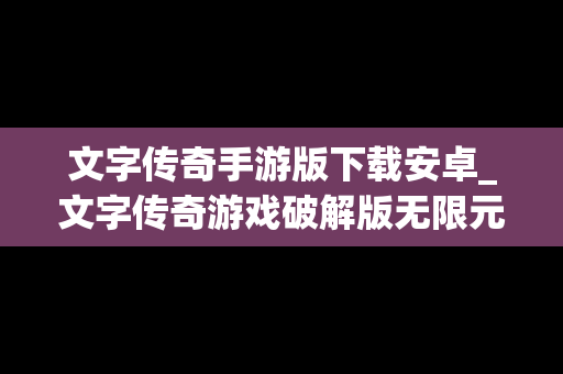 文字传奇手游版下载安卓_文字传奇游戏破解版无限元宝