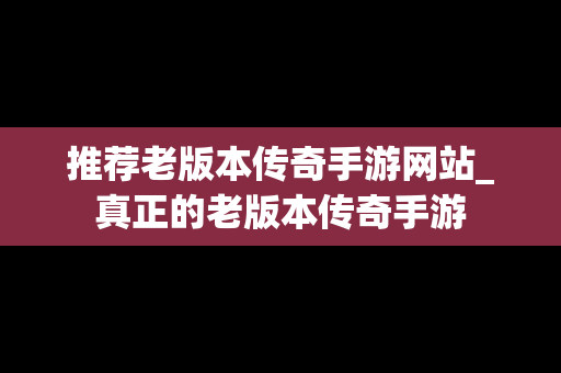 推荐老版本传奇手游网站_真正的老版本传奇手游