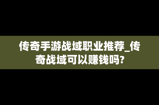 传奇手游战域职业推荐_传奇战域可以赚钱吗?