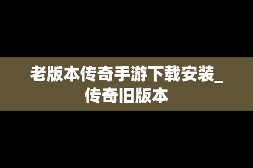 老版本传奇手游下载安装_传奇旧版本