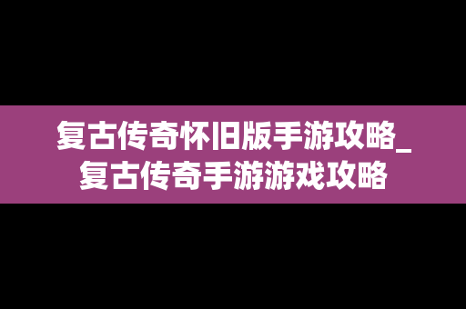 复古传奇怀旧版手游攻略_复古传奇手游游戏攻略