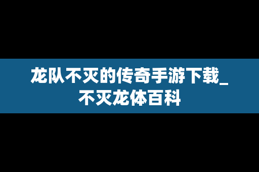 龙队不灭的传奇手游下载_不灭龙体百科