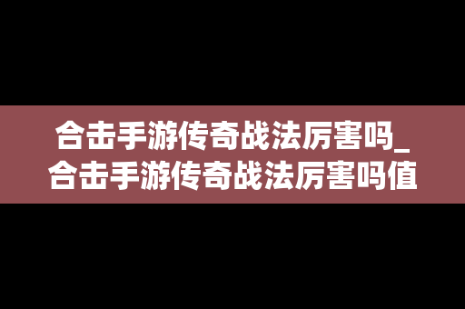 合击手游传奇战法厉害吗_合击手游传奇战法厉害吗值得买吗