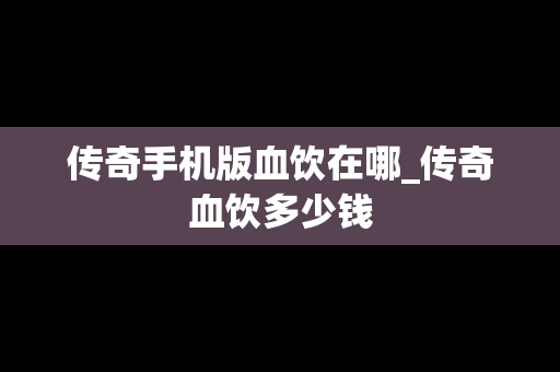 传奇手机版血饮在哪_传奇血饮多少钱