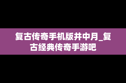 复古传奇手机版井中月_复古经典传奇手游吧