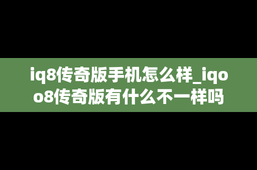 iq8传奇版手机怎么样_iqoo8传奇版有什么不一样吗