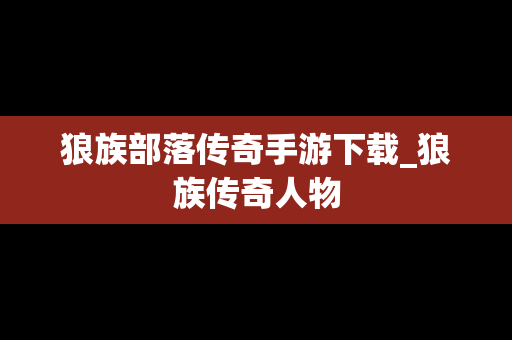 狼族部落传奇手游下载_狼族传奇人物