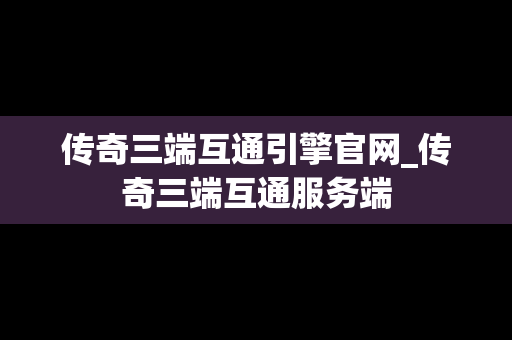 传奇三端互通引擎官网_传奇三端互通服务端 传奇三端互通引擎官网_传奇三端互通服务端
