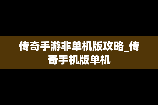 传奇手游非单机版攻略_传奇手机版单机