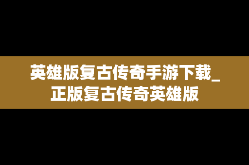 英雄版复古传奇手游下载_正版复古传奇英雄版