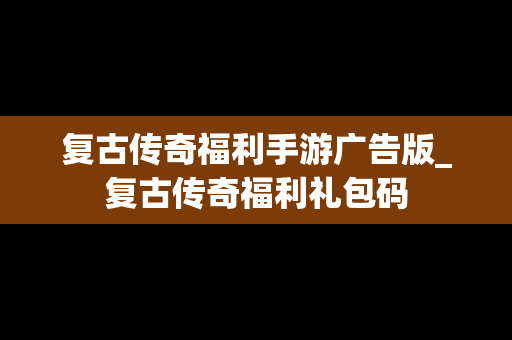 复古传奇福利手游广告版_复古传奇福利礼包码