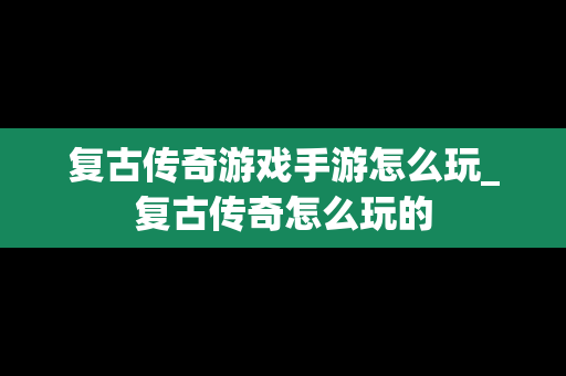 复古传奇游戏手游怎么玩_复古传奇怎么玩的