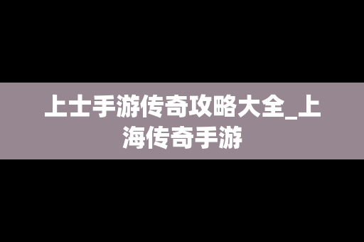 上士手游传奇攻略大全_上海传奇手游