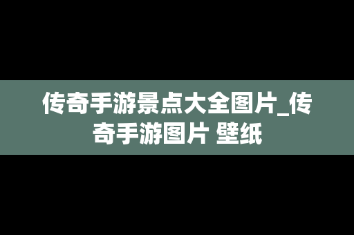 传奇手游景点大全图片_传奇手游图片 壁纸