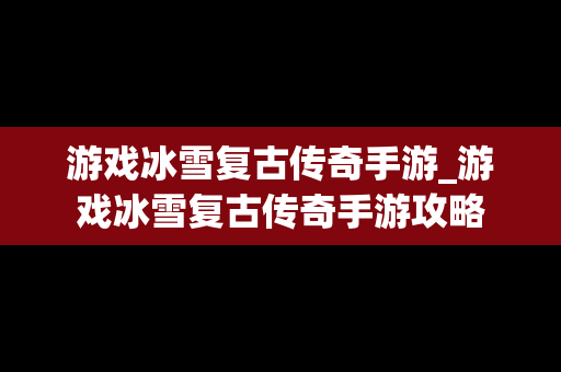游戏冰雪复古传奇手游_游戏冰雪复古传奇手游攻略