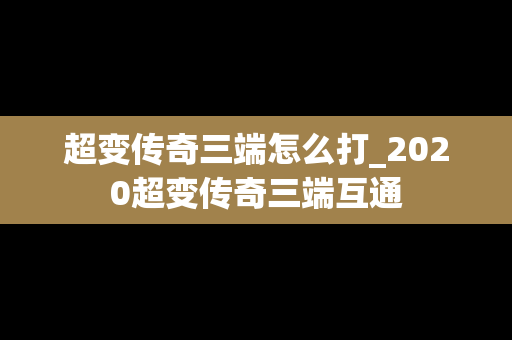 超变传奇三端怎么打_2020超变传奇三端互通