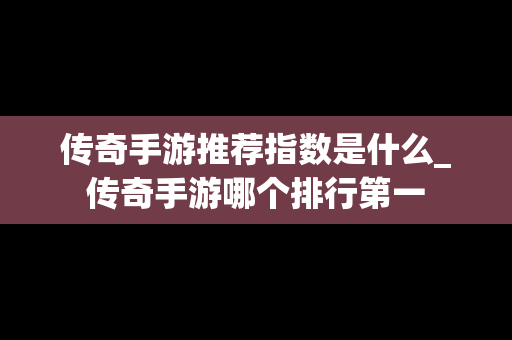 传奇手游推荐指数是什么_传奇手游哪个排行第一