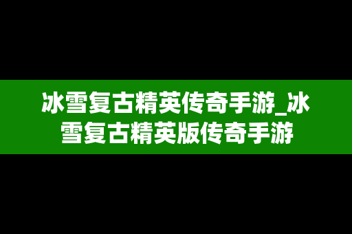 冰雪复古精英传奇手游_冰雪复古精英版传奇手游