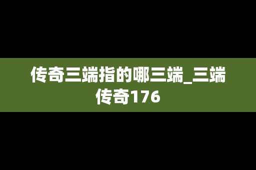 传奇三端指的哪三端_三端传奇176